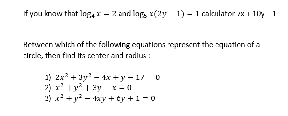 If you know that log4 x = 2 and log5 x(2y – 1) = 1 calculator 7x + 10y – 1
Between which of the following equations represent the equation of a
circle, then find its center and radius :
1) 2x? + 3y2 – 4x + y – 17 = 0
2) x2 + y? + 3y – x = 0
3) x? + y? – 4xy + 6y + 1 = 0
