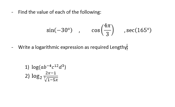Find the value of each of the following:
sin(-30°)
4T
COS
,sec(165°)
Write a logarithmic expression as required Lengthy
1) log(ab-4c1²d³)
2х-1
2) log2 :
V1-5x
