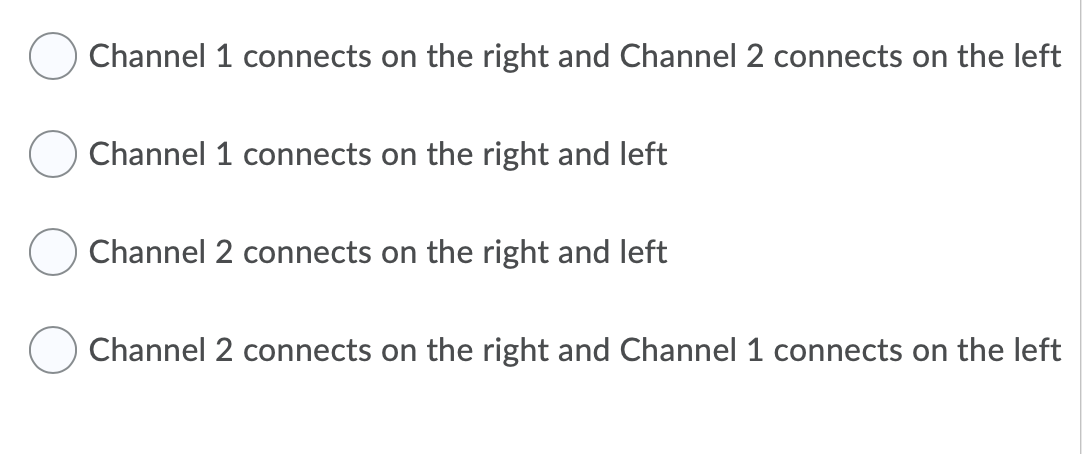 Channel 1 connects on the right and Channel 2 connects on the left
Channel 1 connects on the right and left
Channel 2 connects on the right and left
Channel 2 connects on the right and Channel 1 connects on the left
