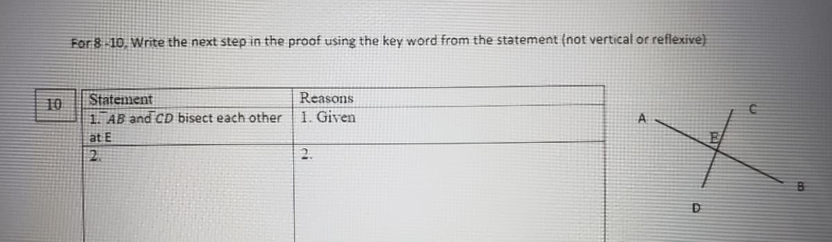 For 8 10, Write the next step in the proof using the key word from the statement (not vertical or reflexive)
Statement
1. AB and CD bisect each other
Reasons
10
1. Given
A
at E
2.
2.
