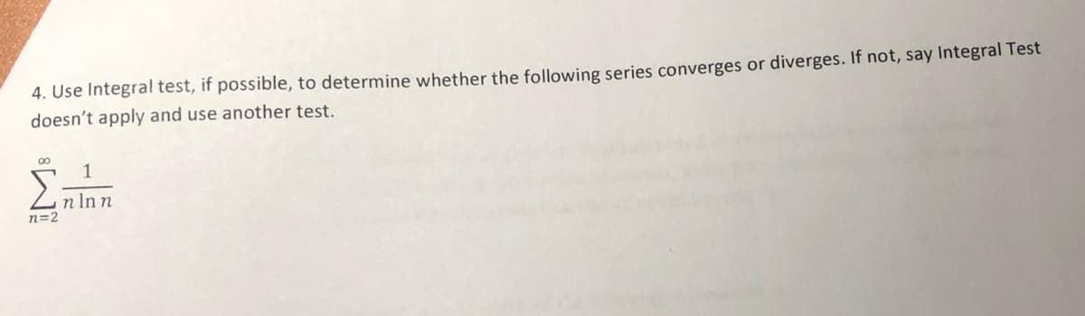 4. Use Integral test, if possible, to determine whether the following series converges or diverges. If not, say Integral Test
doesn't apply and use another test.
00
n Inn
n=2

