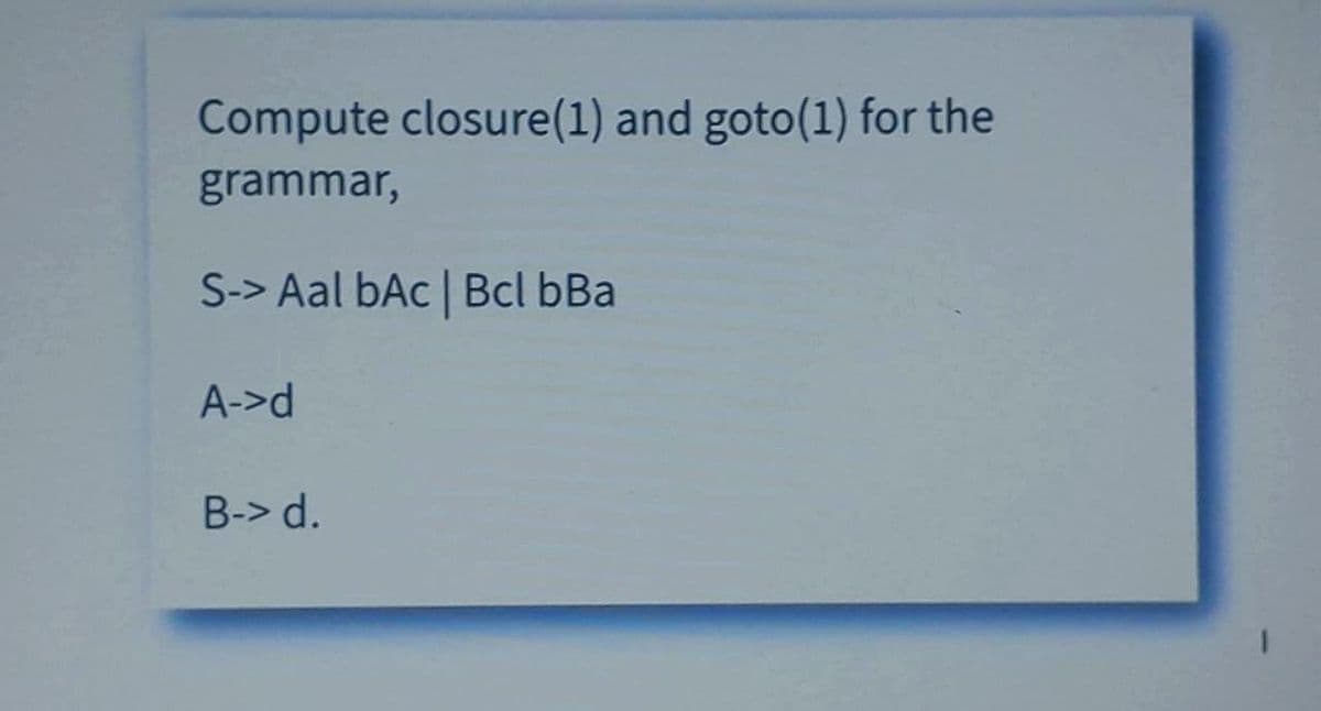 Compute closure(1) and goto(1) for the
grammar,
S-> Aal bAc | Bcl bBa
A->d
B-> d.
