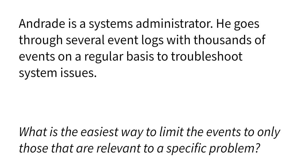 Andrade is a systems administrator. He goes
through several event logs with thousands of
events on a regular basis to troubleshoot
system issues.
What is the easiest way to limit the events to only
those that are relevant to a specific problem?