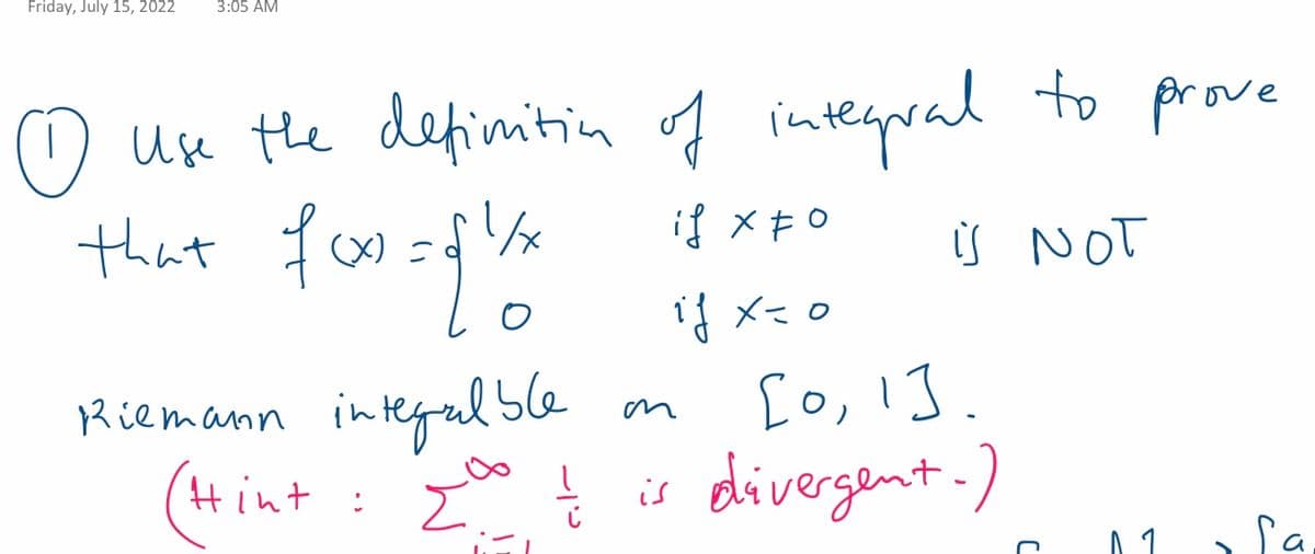 Friday, July 15, 2022 3:05 AM
o
Use the definition of integral to prove
that foo=11/
(x)
if x=0
is NOT
if x=0
х
Riemann integral ble
on
[0, 1].
(Hint: 20 & is divergent.)
는
1
Sa