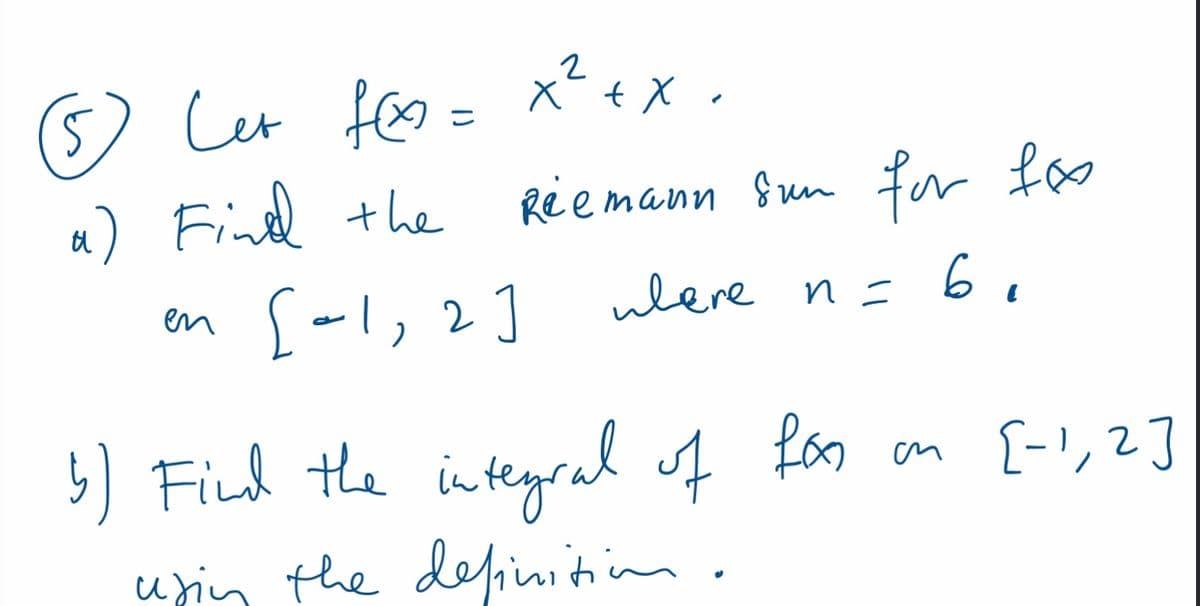 (5) Let f(x= x² + x.
a) Find the
en
Riemann sun for fox
[=1, 2] where n = 6₁
5) Find the integral of for
using the definition.
on [-1,2]