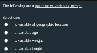 The following are a quantitative variables, except:
Select one:
a. variable of geographic location
b. variable age
c. variable weight
d. variable height
