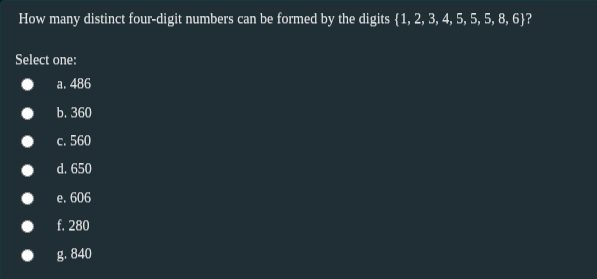 How many distinct four-digit numbers can be formed by the digits {1, 2, 3, 4, 5, 5, 5, 8, 6}?
Select one:
a. 486
b. 360
с. 560
d. 650
e. 606
f. 280
g. 840

