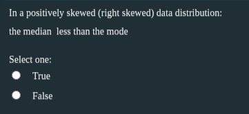 In a positively skewed (right skewed) data distribution:
the median less than the mode
Select one:
True
False
