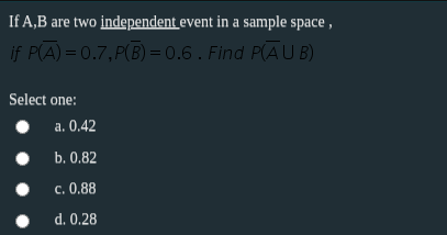 If A,B are two independent event in a sample space,
if P(A) = 0.7,P(B) =0.6. Find P(AU B)
Select one:
a. 0.42
b. 0.82
c. 0,88
d. 0.28
