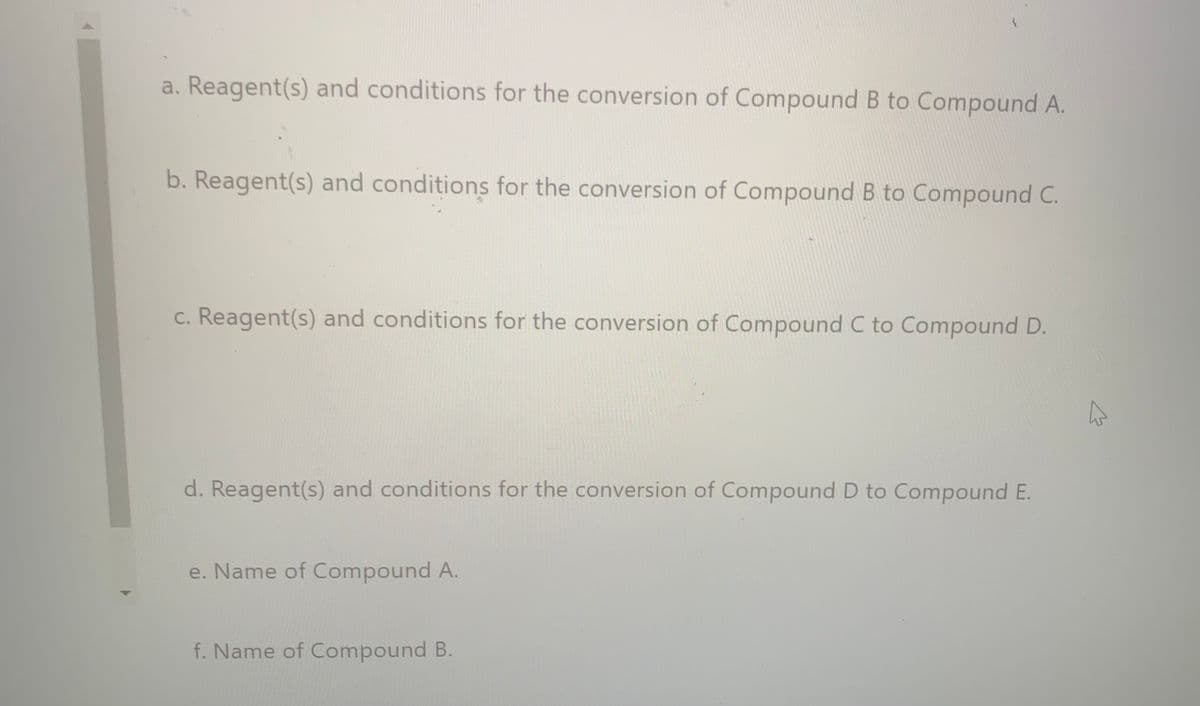 a. Reagent(s) and conditions for the conversion of Compound B to Compound A.
b. Reagent(s) and conditions for the conversion of Compound B to Compound C.
c. Reagent(s) and conditions for the conversion of Compound C to Compound D.
d. Reagent(s) and conditions for the conversion of Compound D to Compound E.
e. Name of Compound A.
f. Name of Compound B.
