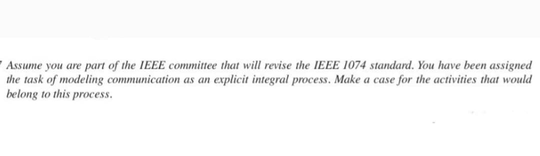 Assume you are part of the IEEE committee that will revise the IEEE 1074 standard. You have been assigned
the task of modeling communication as an explicit integral process. Make a case for the activities that would
belong to this process.