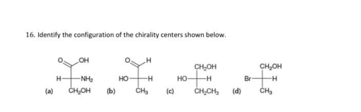 16. Identify the configuration of the chirality centers shown below.
HO
CH,OH
CH,OH
H-
-NH2
но
но-
-H
Br-
(а)
ČH-OH
(b)
(c)
ČH,CH3
(d)
ČHa
