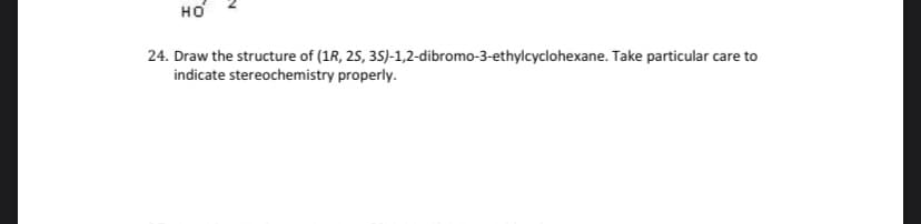 но
24. Draw the structure of (1R, 25, 35)-1,2-dibromo-3-ethylcyclohexane. Take particular care to
indicate stereochemistry properly.
