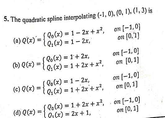 (a) Q(x) = {
{ lo(x) = 1- 2x + x?, on [-1,0)
Q. (x) = 1- 2x,
on [0,1]
(b) Q(x) = {Co(x) = 1+ 2x,
Q, (x) = 1+ 2x +x?,
on [-1,0]
on [0,1]
%3D
Qo(x) = 1-2x,
on [-1,0]
on [0,1]
%3D
(c) Q(x)
%3D
Q1(x) = 1+ 2x+ x²,
%3D
(d) Q(x) = { C0
Qo(x) = 1+ 2x + x2, on [-1,0]
Q, (x) = 2x + 1,
%3D
on [0, 1]

