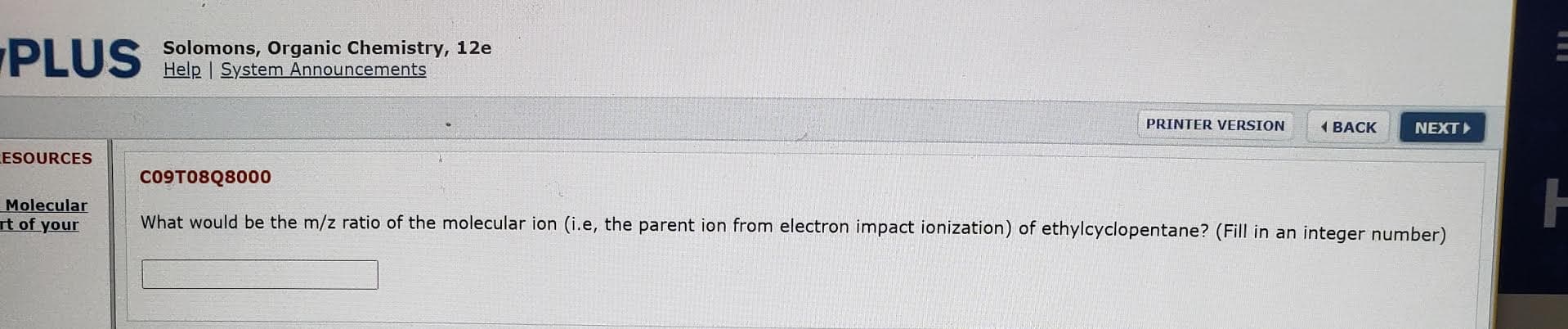 What would be the m/z ratio of the molecular ion (i.e, the parent ion from electron impact ionization) of ethylcyclopentane? (Fill in an integer number)
