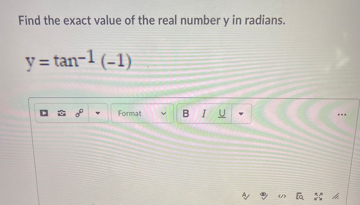 Find the exact value of the real number y in radians.
y = tan-1 (-1)
Format
BIU
</>
