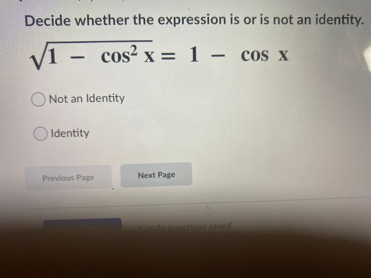 Decide whether the expression is or is not an identity.
V1 - cos? x = 1
cos² x = 1 – cos x
ONot an Identity
OIdentity
Previous Page
Next Page
1of 26 questions saved
