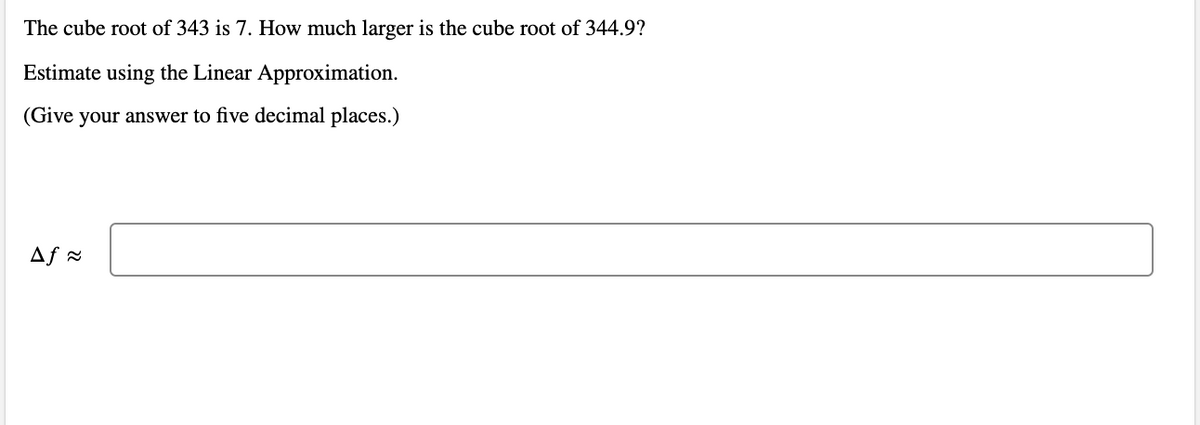 The cube root of 343 is 7. How much larger is the cube root of 344.9?
Estimate using the Linear Approximation.
(Give your answer to five decimal places.)

