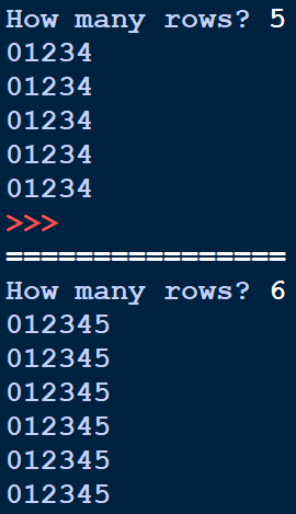 How many rows? 5
01234
01234
01234
01234
01234
>>>
How many rows? 6
012345
012345
012345
012345
012345
012345
