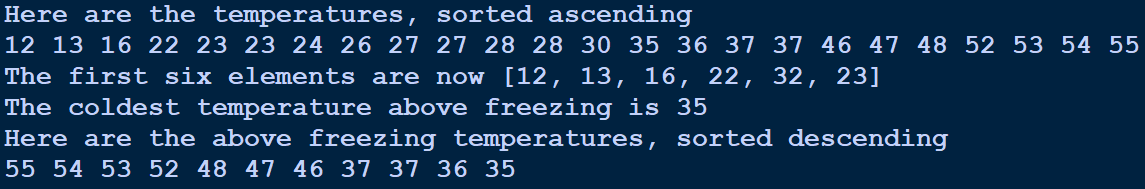 Here are the temperatures, sorted ascending
12 13 16 22 23 23 24 26 27 27 28 28 30 35 36 37 37 46 47 48 52 53 54 55
The first six elements are now [12, 13, 16, 22, 32, 23]
The coldest temperature above freezing is 35
Here are the above freezing temperatures, sorted descending
55 54 53 52 48 47 46 37 37 36 35
