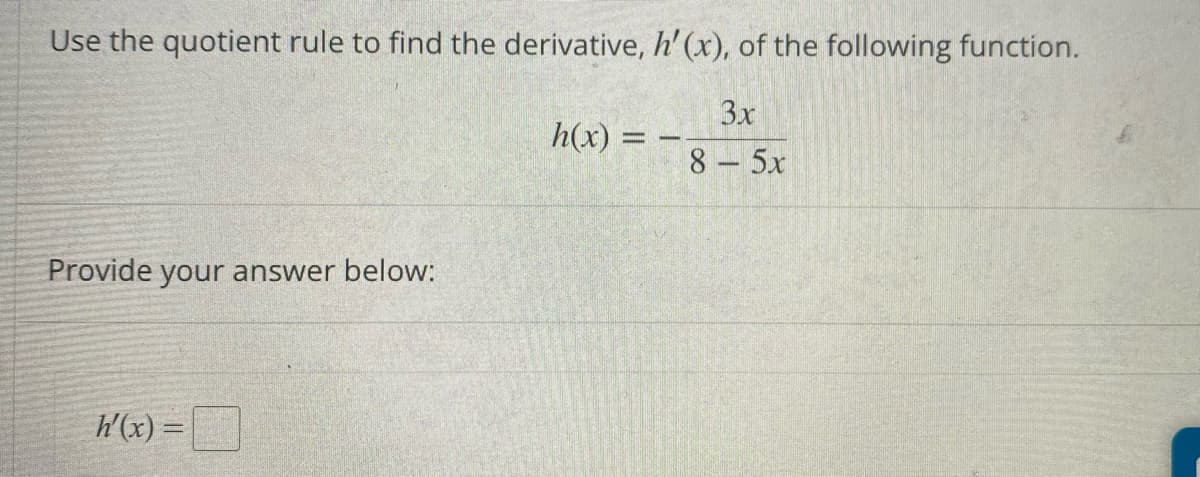 Use the quotient rule to find the derivative, h' (x), of the following function.
3x
h(x)
8- 5x
Provide your answer below:
W(x) =
