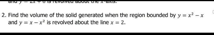 2. Find the volume of the solid generated when the region bounded by y = x2 - x
and y = x - x? is revolved about the line x = 2.
