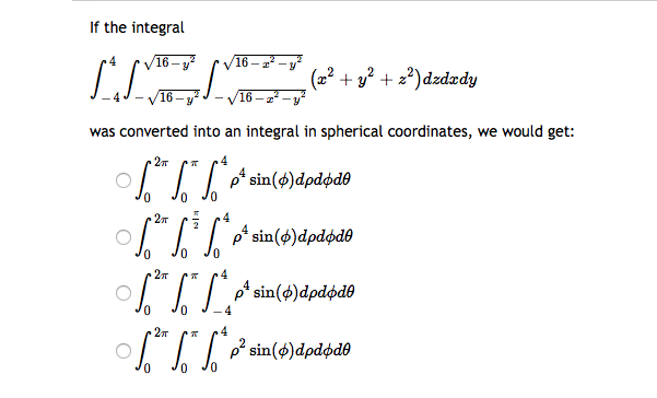 If the integral
16 -
16 – 2² – y"
(2² + y² + z²)dzdzdy
16-
V16 – a* - y
was converted into an integral in spherical coordinates, we would get:
2
4
oʻ sin(s)dpdødo
2T
p* sin(ø)dpdøde
27
4
IL* sin(4)dpdød0
- 4
27
4
| in (φ) άρdφαθ
