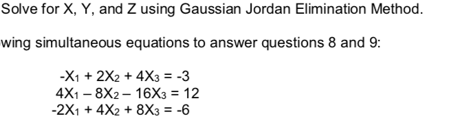 Solve for X, Y, and Z using Gaussian Jordan Elimination Method.
wing simultaneous equations to answer questions 8 and 9:
-X1 + 2X2 + 4X3 = -3
4X1 – 8X2 – 16X3 = 12
-2X1 + 4X2 + 8X3 = -6
