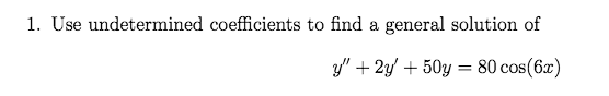 1. Use undetermined coefficients to find a general solution of
y" + 2y' + 50y = 80 cos(6x)
