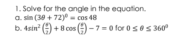 1. Solve for the angle in the equation.
a. sin (30 + 72)º = cos 48
b. 4sin? (-) +8 cos (-) – 7 = 0 for 0 < 0 < 360°
