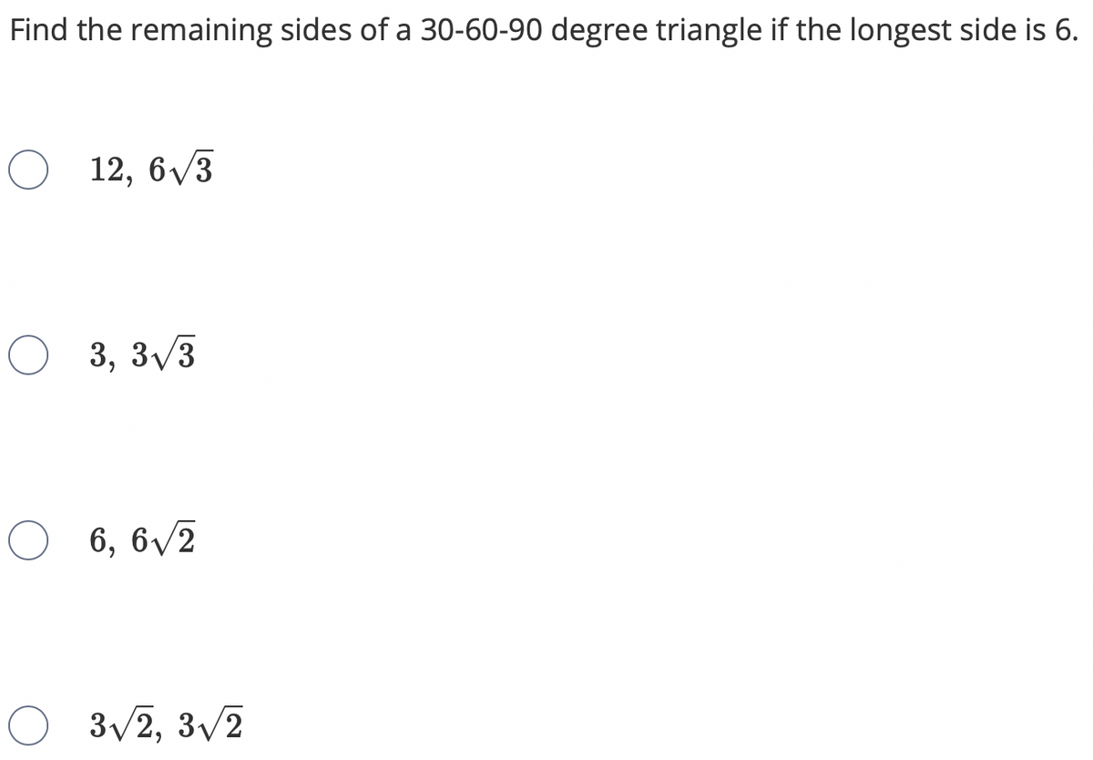 Find the remaining sides of a 30-60-90 degree triangle if the longest side is 6.
12, 6/3
3, 3/3
6, 6/2
3/2, 3/2
