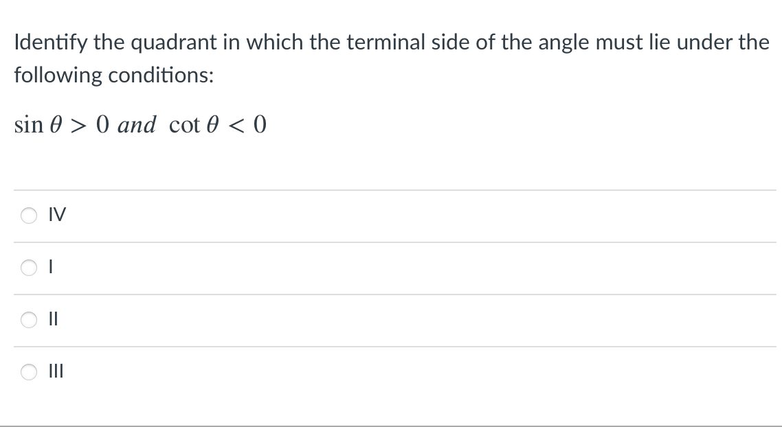 Identify the quadrant in which the terminal side of the angle must lie under the
following conditions:
sin 0 > 0 and cot 0 < 0
IV
II

