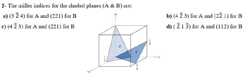 2- The miller indices for the shaded planes (A & B) are:
a) (3 2 4) for A and (221) for B
b) (4 2 3) for A and (22 1) for B
c) (4 2 3) for A and (221) for B
d) (213) for A and (112) for B
