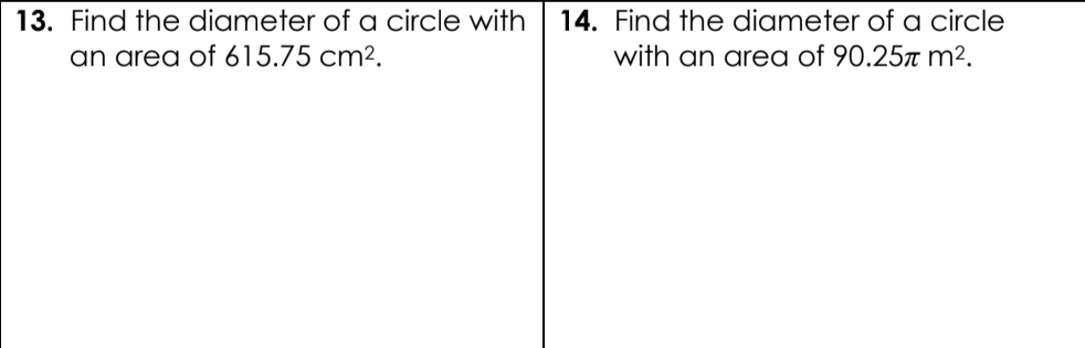 13. Find the diameter of a circle with
an area of 615.75 cm2.
14. Find the diameter of a circle
with an area of 90.25r m².
