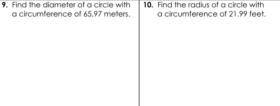 9. Find the diameter of a circle with
a circumference of 65.97 meters.
10. Find the radius of a circle with
a circumference of 21.99 feet.
