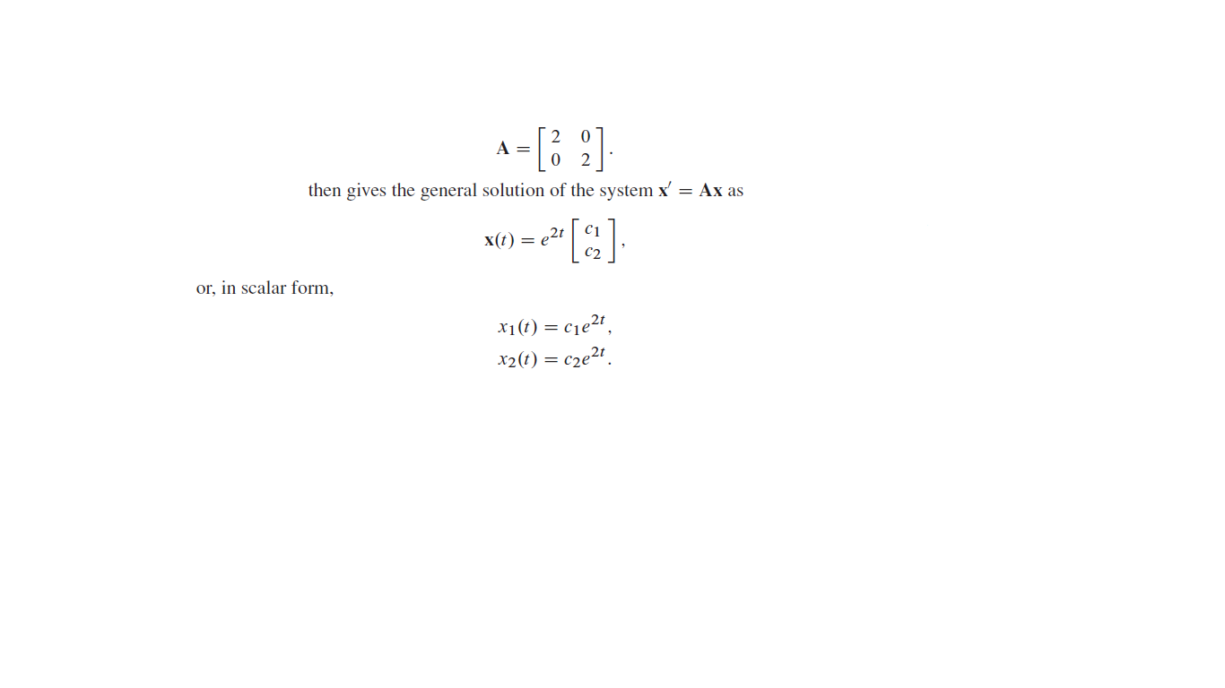 A-[; ]
then gives the general solution of the system x' = Ax as
C1
x(t) = e2t
C2
or, in scalar form,
x1(t) = c1e2“,
x2(t) = c2e2t.
