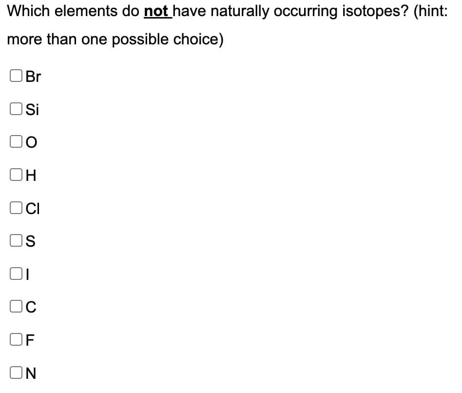 Which elements do not have naturally occurring isotopes? (hint:
more than one possible choice)
Br
Osi
DO
OH
CI
OS
C
OF
ON