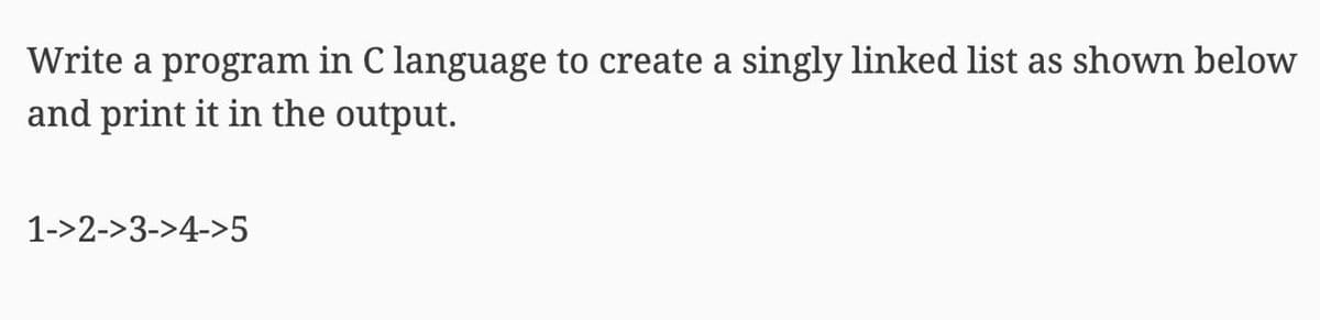 Write a program in C language to create a singly linked list as shown below
and print it in the output.
1->2->3->4->5
