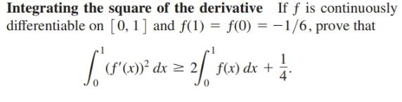 Integrating the square of the derivative
If f is continuously
differentiable on [0, 1] and f(1)
= f(0) = –1/6, prove that
| f'* dx = 2/
flx) dx +
4*
