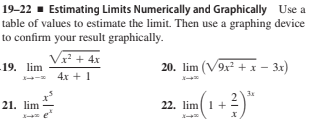 19–22 - Estimating Limits Numerically and Graphically Use a
table of values to estimate the limit. Then use a graphing device
to confirm your result graphically.
x + 4x
19. lim
20. lim (V9x + x - 3x)
- 4x + 1
21. lim
22. lim 1+

