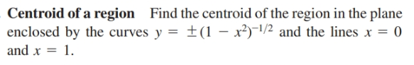 Centroid of a region Find the centroid of the region in the plane
enclosed by the curves y = ±(1 – x²)-1/2 and the lines x = 0
and x = 1.
