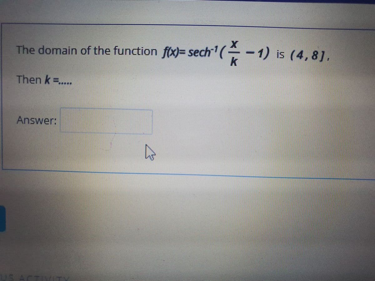 The domain of the function f(x)= sech' ( -1)
-1) is (4,8].
Then k =..
*****
Answer:
S.ACTIVTY
