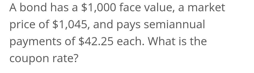 A bond has a $1,000 face value, a market
price of $1,045, and pays semiannual
payments of $42.25 each. What is the
coupon rate?
