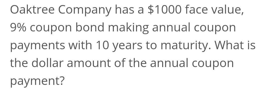 Oaktree Company has a $1000 face value,
9% coupon bond making annual coupon
payments with 10 years to maturity. What is
the dollar amount of the annual coupon
payment?
