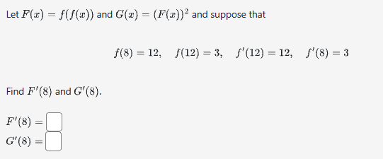Let F(x) = f(f(x)) and G(x) = (F(x))² and suppose that
Find F'(8) and G'(8).
=
F'(8) =
G'(8) =
ƒ(8) = 12, ƒ(12) = 3, f'(12) = 12,
f'(8) = 3
