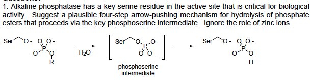 1. Alkaline phosphatase has a key serine residue in the active site that is critical for biological
activity. Suggest a plausible four-step arrow-pushing mechanism for hydrolysis of phosphate
Ser 0-00
Ser
oo
0
0 0)
phosphoserine
intermediate
