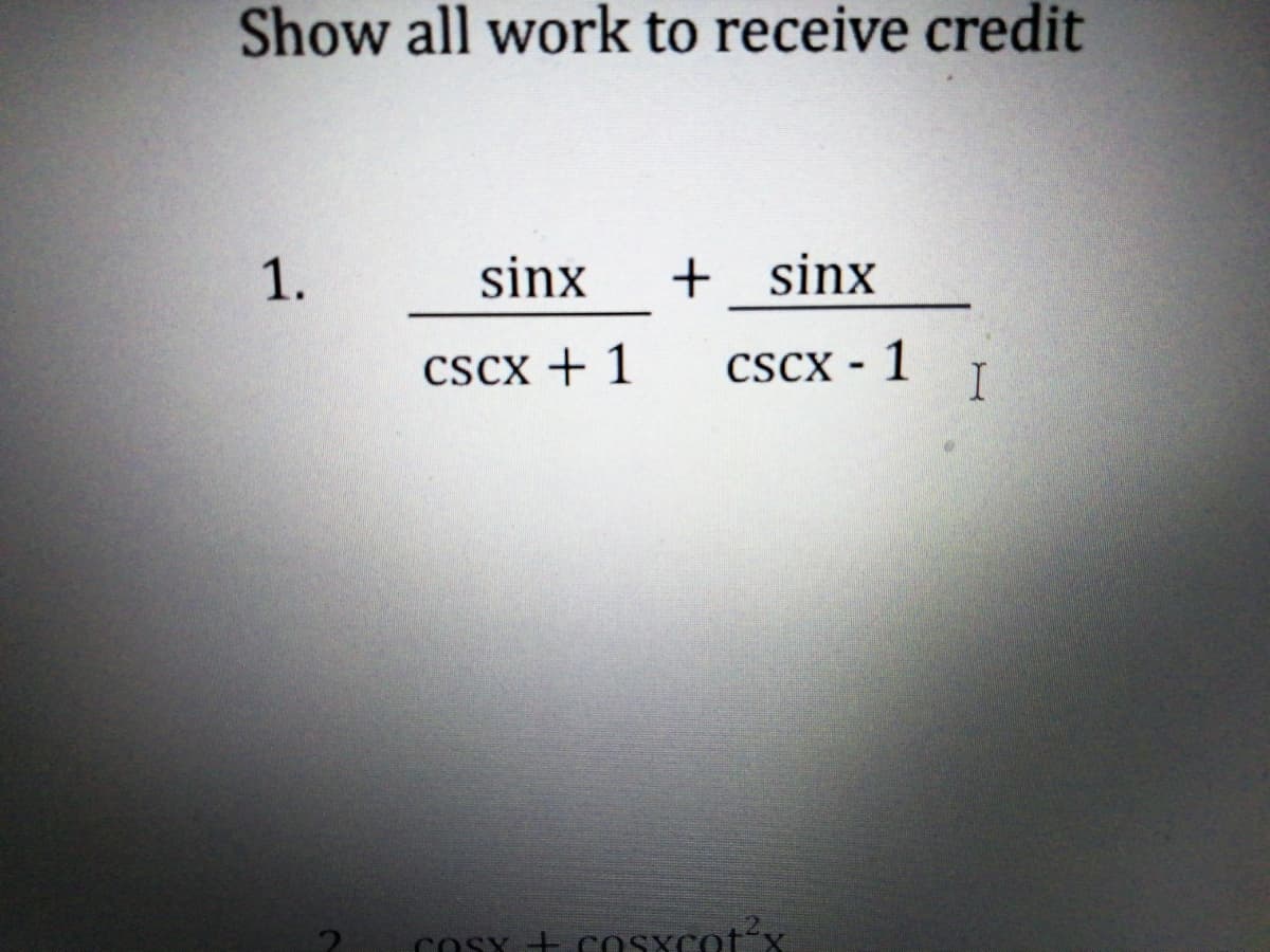 Show all work to receive credit
1.
sinx
+ sinx
CScx + 1
CScx - 1 T
SYt cosxcot'x
