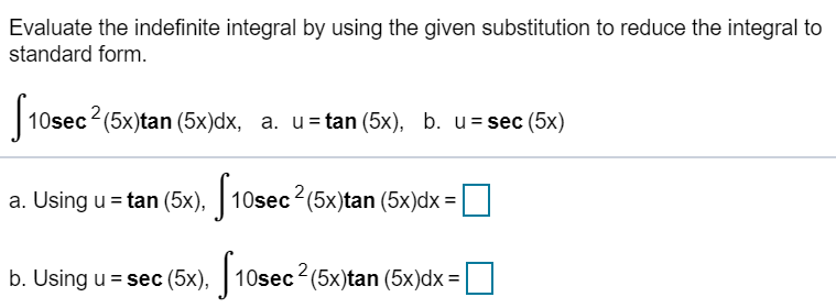 Evaluate the indefinite integral by using the given substitution to reduce the integral to
standard form.
10sec (5x)tan (5x)dx, a. u=tan (5x), b. u= sec (5x)
a. Using u = tan (5x), ||
10sec2(5x)tan (5x)dx =
b. Using u = sec (5x), | 10sec (5x)tan (5x)dx =
%3D
