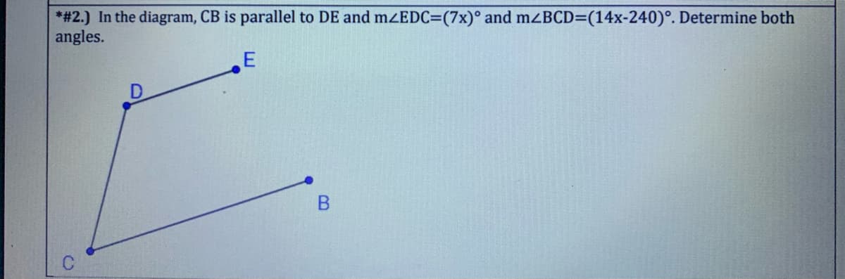 *#2.) In the diagram, CB is parallel to DE and mZEDC=(7x)° and mzBCD=(14x-240)°. Determine both
angles.
