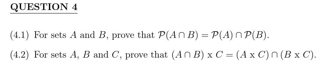QUESTION 4
(4.1) For sets A and B, prove that P(ANB) = P(A) □ P(B).
(4.2) For sets A, B and C, prove that (A^B) x C = (A x C) n (B x C).